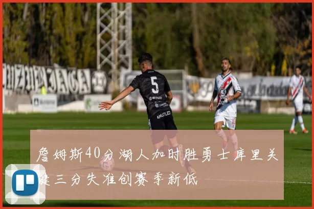 詹姆斯40分湖人加时胜勇士库里关键三分失准创赛季新低