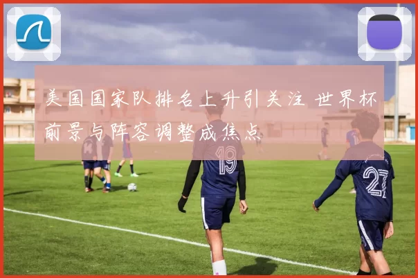 美国国家队排名上升引关注 世界杯前景与阵容调整成焦点