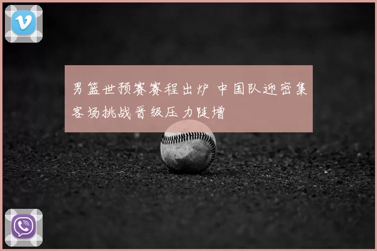 男篮世预赛赛程出炉 中国队迎密集客场挑战晋级压力陡增