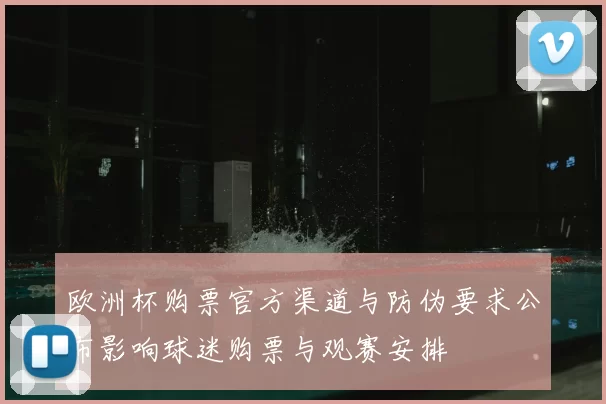 欧洲杯购票官方渠道与防伪要求公布影响球迷购票与观赛安排