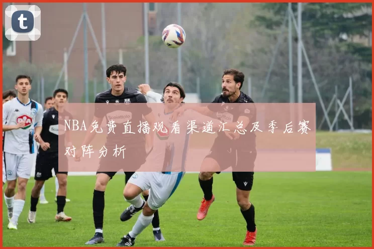 NBA免费直播观看渠道汇总及季后赛对阵分析