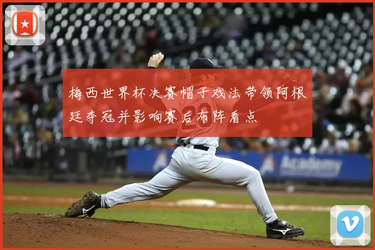 梅西世界杯决赛帽子戏法带领阿根廷夺冠并影响赛后布阵看点