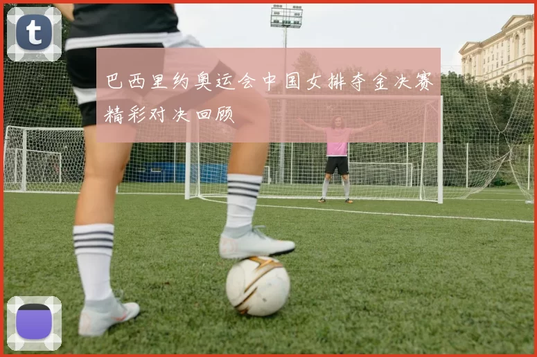 巴西里约奥运会中国女排夺金决赛精彩对决回顾