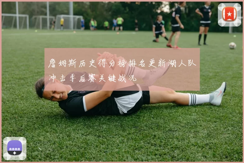 詹姆斯历史得分榜排名更新湖人队冲击季后赛关键战况