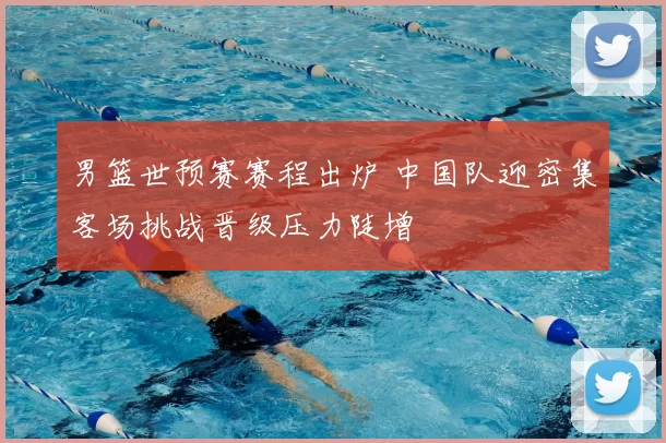 男篮世预赛赛程出炉 中国队迎密集客场挑战晋级压力陡增