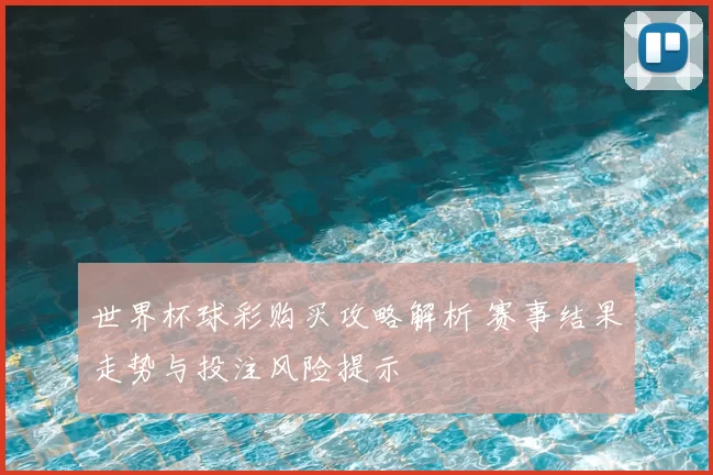 世界杯球彩购买攻略解析 赛事结果走势与投注风险提示