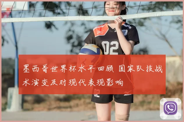 墨西哥世界杯水平回顾 国家队技战术演变及对现代表现影响