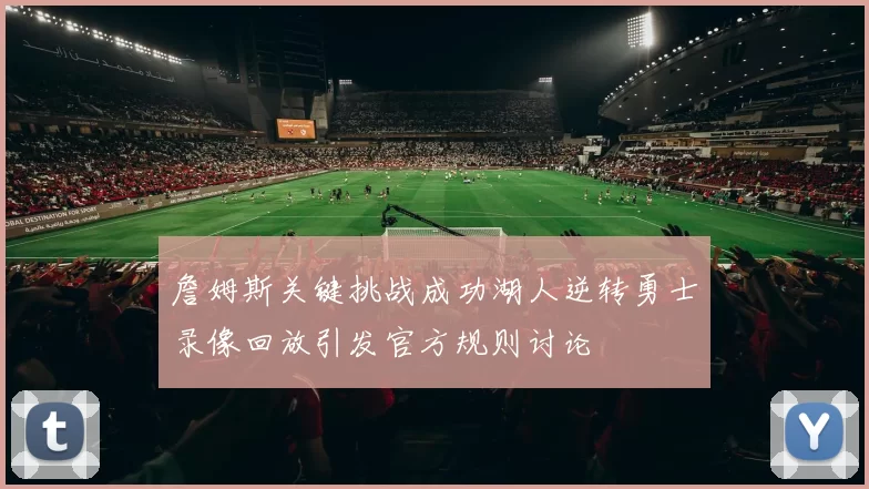 詹姆斯关键挑战成功湖人逆转勇士录像回放引发官方规则讨论