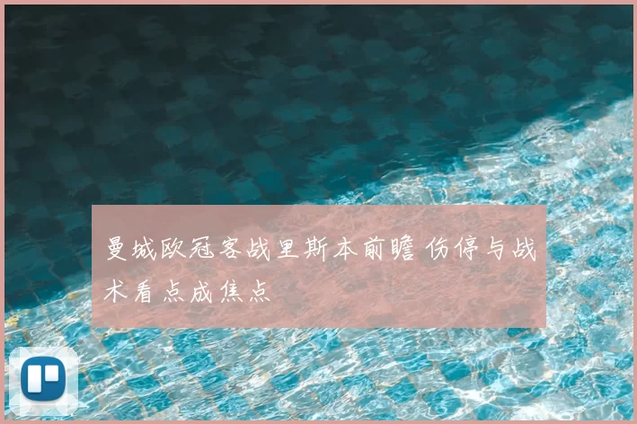曼城欧冠客战里斯本前瞻 伤停与战术看点成焦点