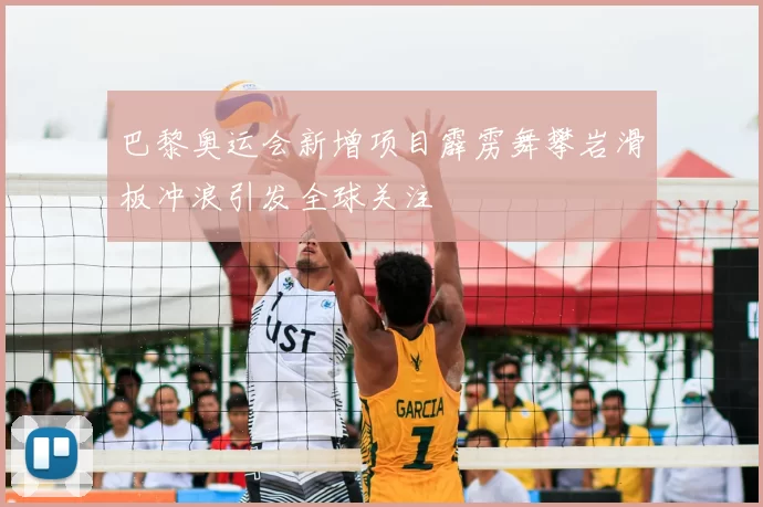 巴黎奥运会新增项目霹雳舞攀岩滑板冲浪引发全球关注