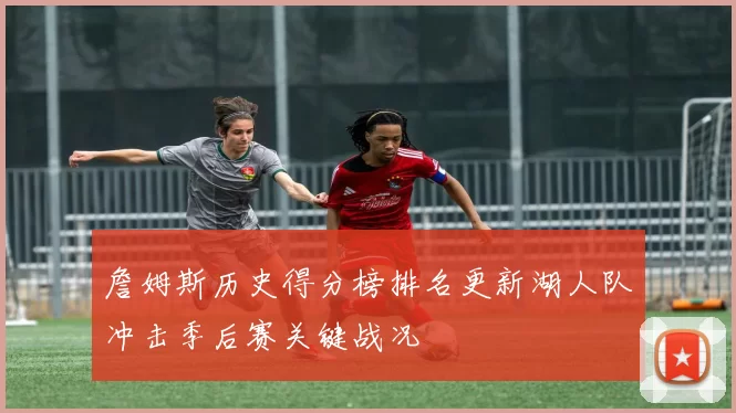 詹姆斯历史得分榜排名更新湖人队冲击季后赛关键战况