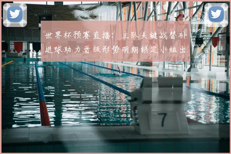 世界杯预赛直播：主队关键战替补进球助力晋级形势明朗锁定小组出线名额