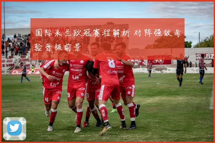 国际米兰欧冠赛程解析 对阵强敌考验晋级前景