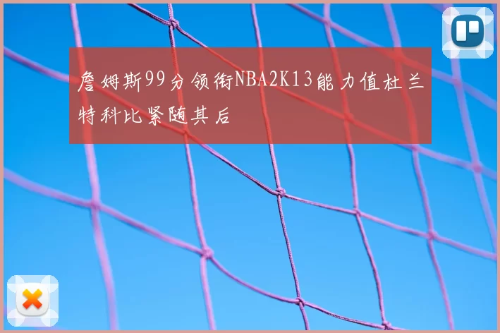 詹姆斯99分领衔NBA2K13能力值杜兰特科比紧随其后