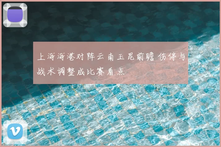 上海海港对阵云南玉昆前瞻 伤停与战术调整成比赛看点