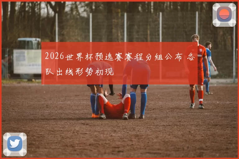 2026世界杯预选赛赛程分组公布 各队出线形势初现
