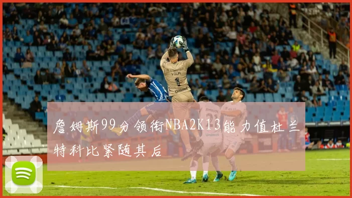 詹姆斯99分领衔NBA2K13能力值杜兰特科比紧随其后