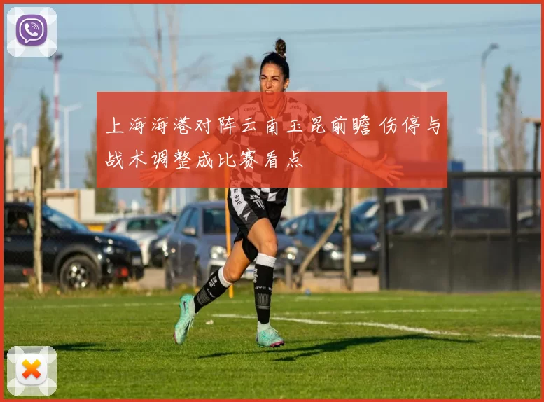 上海海港对阵云南玉昆前瞻 伤停与战术调整成比赛看点