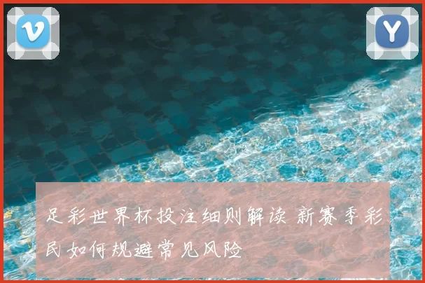 足彩世界杯投注细则解读 新赛季彩民如何规避常见风险