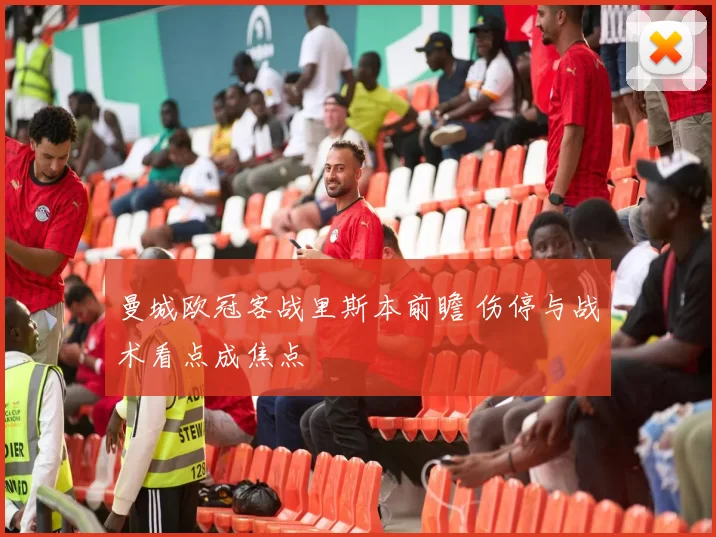 曼城欧冠客战里斯本前瞻 伤停与战术看点成焦点