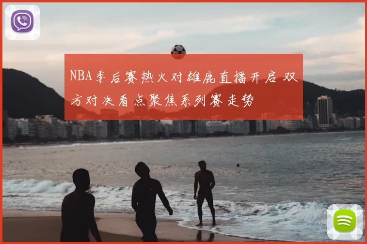 NBA季后赛热火对雄鹿直播开启 双方对决看点聚焦系列赛走势