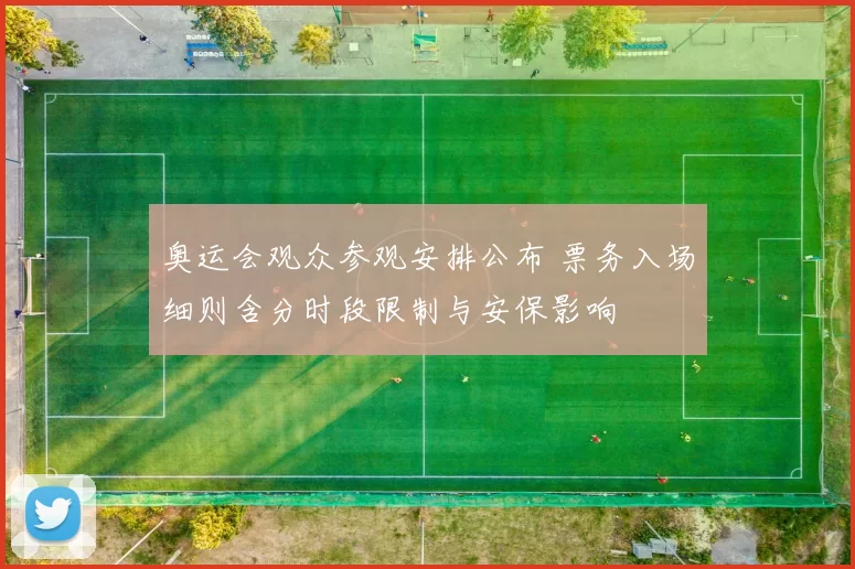 奥运会观众参观安排公布 票务入场细则含分时段限制与安保影响