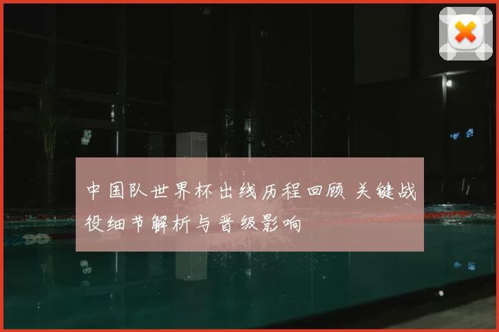 中国队世界杯出线历程回顾 关键战役细节解析与晋级影响