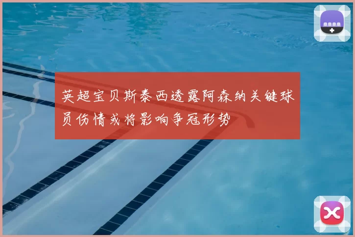 英超宝贝斯泰西透露阿森纳关键球员伤情或将影响争冠形势