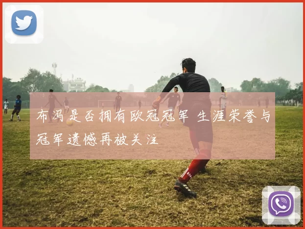 布冯是否拥有欧冠冠军 生涯荣誉与冠军遗憾再被关注