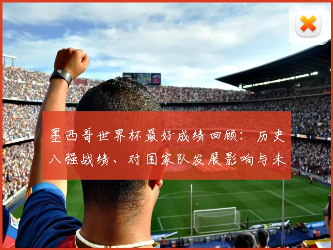 墨西哥世界杯最好成绩回顾：历史八强战绩、对国家队发展影响与未来挑战