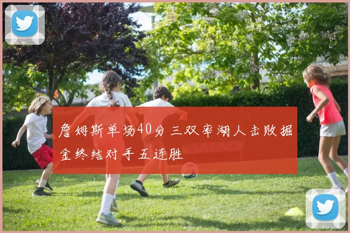 詹姆斯单场40分三双率湖人击败掘金终结对手五连胜