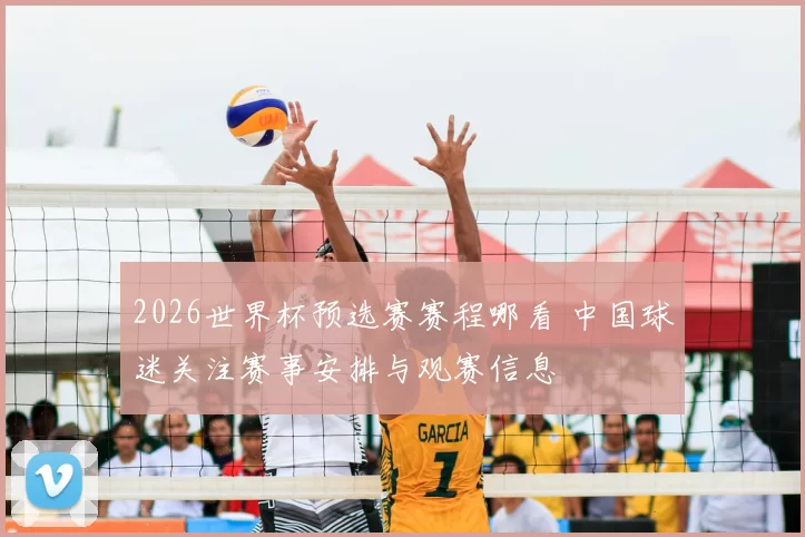 2026世界杯预选赛赛程哪看 中国球迷关注赛事安排与观赛信息