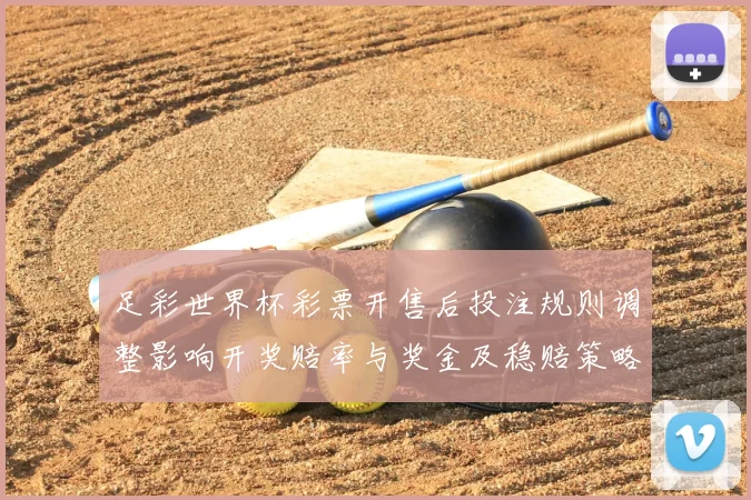 足彩世界杯彩票开售后投注规则调整影响开奖赔率与奖金及稳赔策略