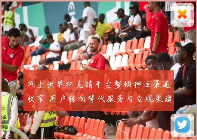 网上世界杯竞猜平台整顿押注渠道收窄 用户转向替代服务与合规渠道