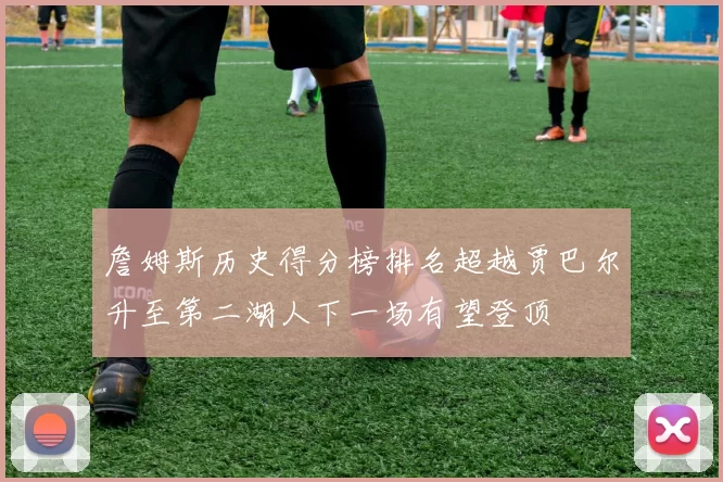 詹姆斯历史得分榜排名超越贾巴尔升至第二湖人下一场有望登顶