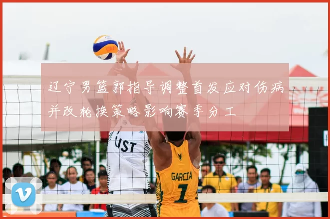 辽宁男篮郭指导调整首发应对伤病并改轮换策略影响赛季分工