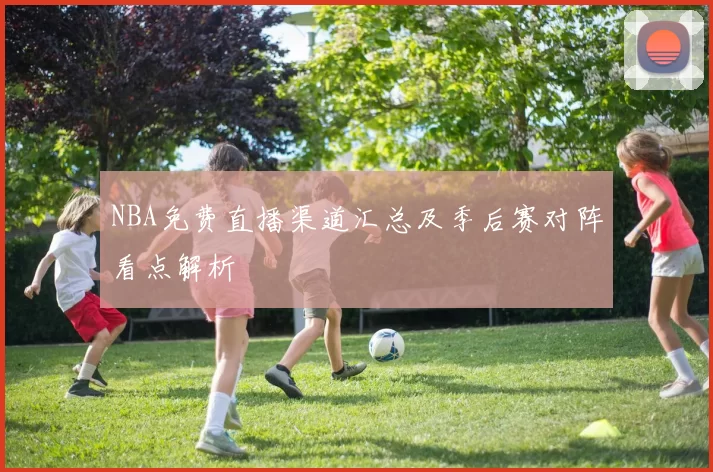 NBA免费直播渠道汇总及季后赛对阵看点解析