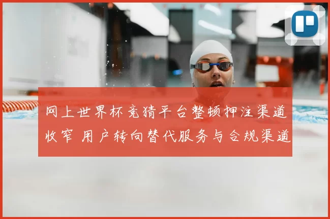 网上世界杯竞猜平台整顿押注渠道收窄 用户转向替代服务与合规渠道