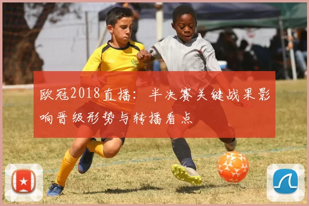 欧冠2018直播：半决赛关键战果影响晋级形势与转播看点