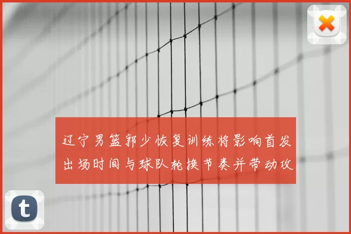 辽宁男篮郭少恢复训练将影响首发出场时间与球队轮换节奏并带动攻防调整