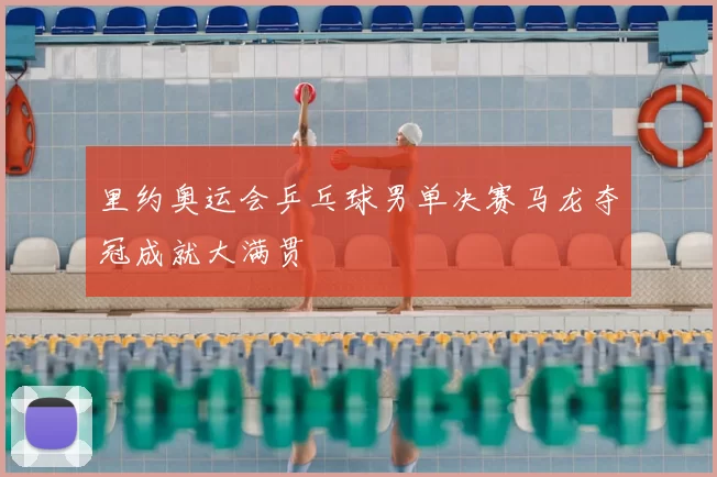 里约奥运会乒乓球男单决赛马龙夺冠成就大满贯