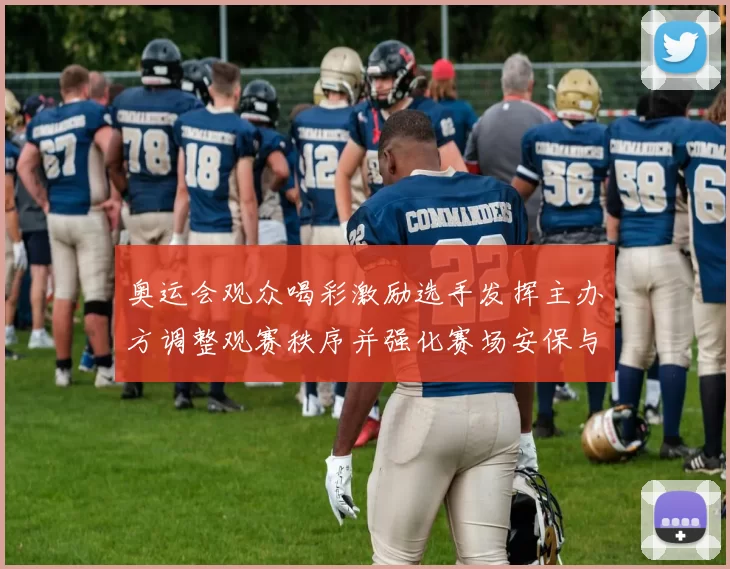 奥运会观众喝彩激励选手发挥主办方调整观赛秩序并强化赛场安保与服务