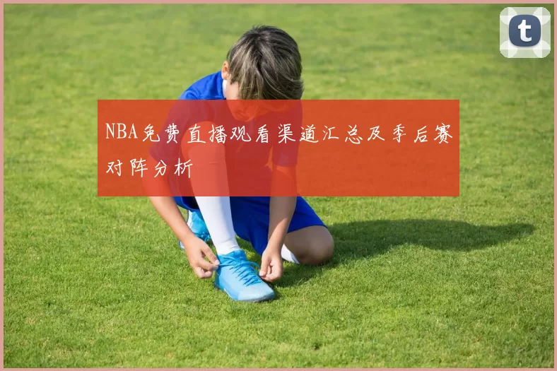 NBA免费直播观看渠道汇总及季后赛对阵分析