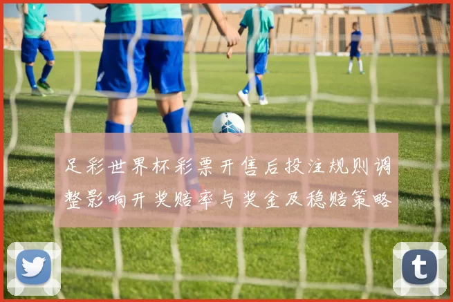 足彩世界杯彩票开售后投注规则调整影响开奖赔率与奖金及稳赔策略