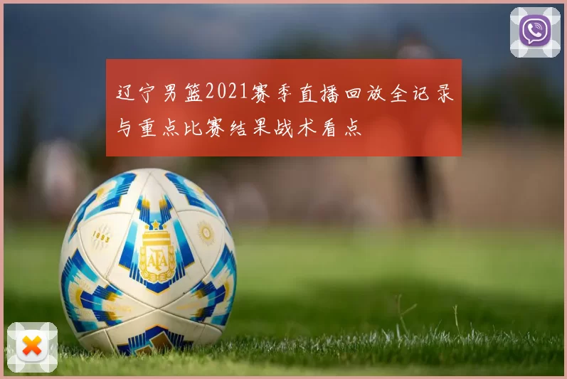 辽宁男篮2021赛季直播回放全记录与重点比赛结果战术看点