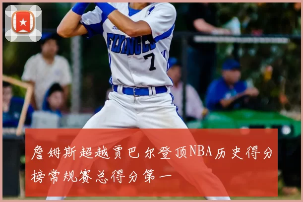 詹姆斯超越贾巴尔登顶NBA历史得分榜常规赛总得分第一