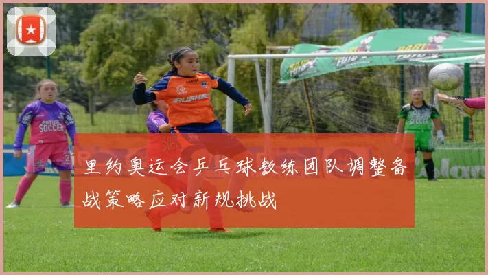 里约奥运会乒乓球教练团队调整备战策略应对新规挑战