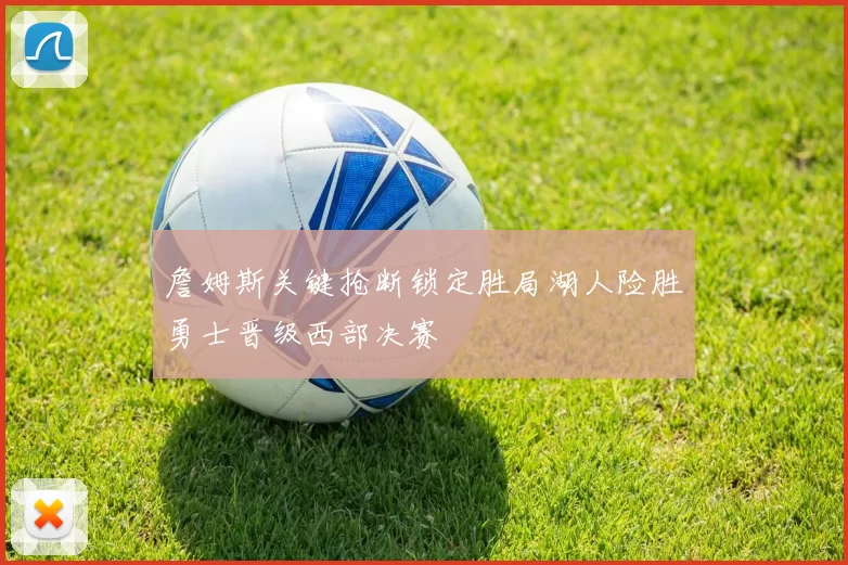 詹姆斯关键抢断锁定胜局湖人险胜勇士晋级西部决赛