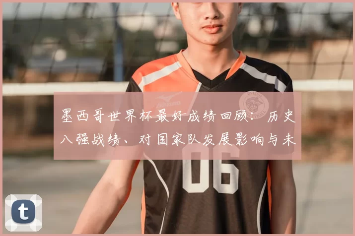 墨西哥世界杯最好成绩回顾：历史八强战绩、对国家队发展影响与未来挑战