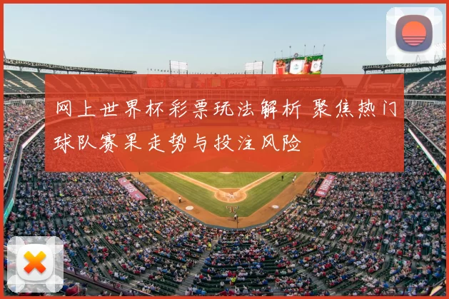 网上世界杯彩票玩法解析 聚焦热门球队赛果走势与投注风险
